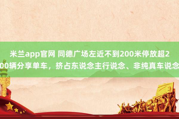 米兰app官网 同德广场左近不到200米停放超200辆分享单车，挤占东说念主行说念、非纯真车说念