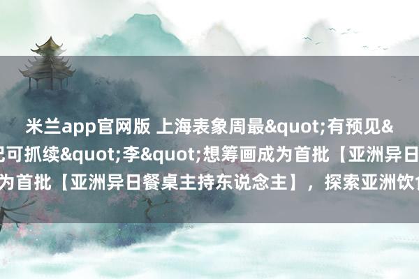 米兰app官网版 上海表象周最"有预见"的厨房：李锦记可抓续"李"想筹画成为首批【亚洲异日餐桌主持东说念主】，探索亚洲饮食的绿色异日