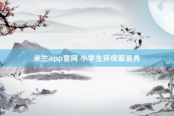 米兰app官网 小学生环保服装秀