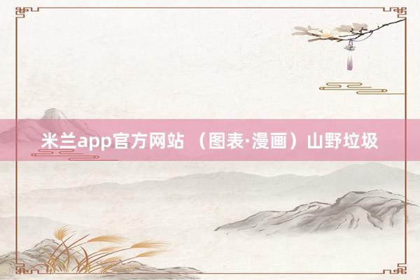 米兰app官方网站 （图表·漫画）山野垃圾
