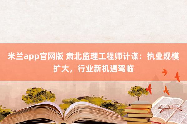 米兰app官网版 肃北监理工程师计谋：执业规模扩大，行业新机遇驾临