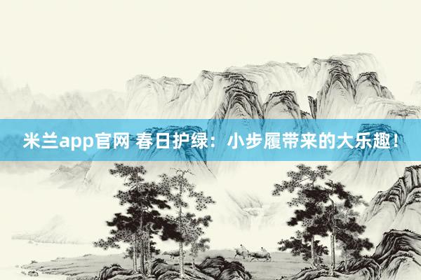 米兰app官网 春日护绿：小步履带来的大乐趣！