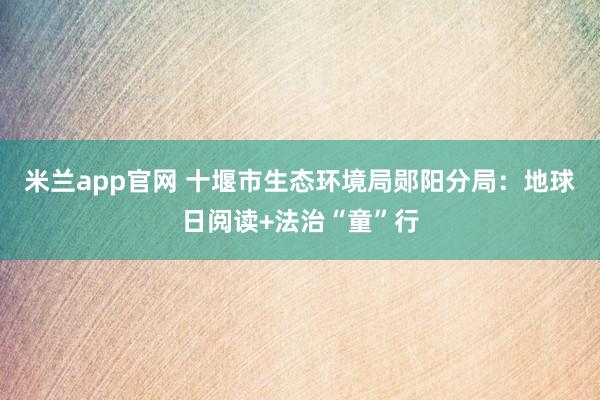 米兰app官网 十堰市生态环境局郧阳分局：地球日阅读+法治“童”行
