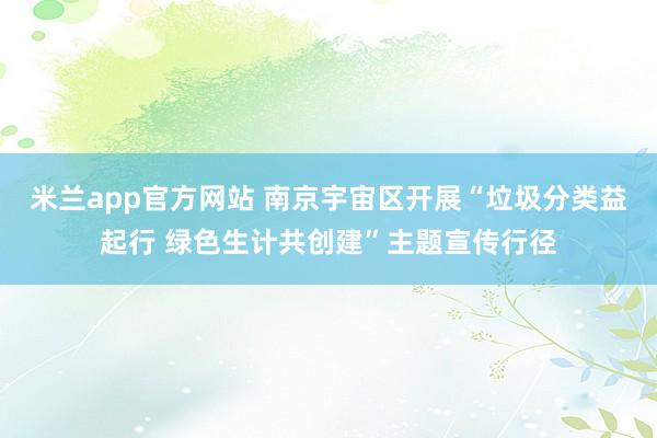 米兰app官方网站 南京宇宙区开展“垃圾分类益起行 绿色生计共创建”主题宣传行径