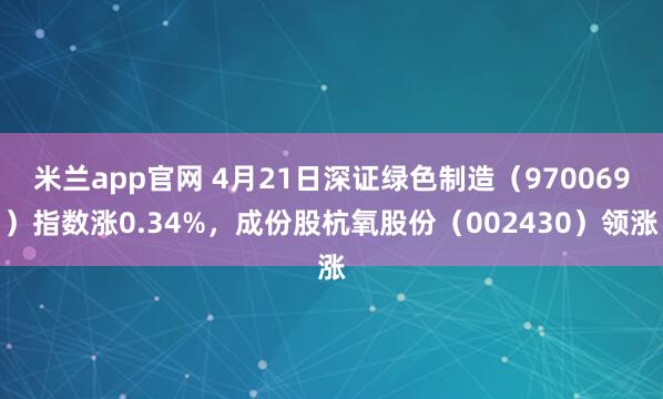 米兰app官网 4月21日深证绿色制造（970069）指数涨0.34%，成份股杭氧股份（002430）领涨