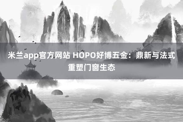 米兰app官方网站 HOPO好博五金：鼎新与法式重塑门窗生态