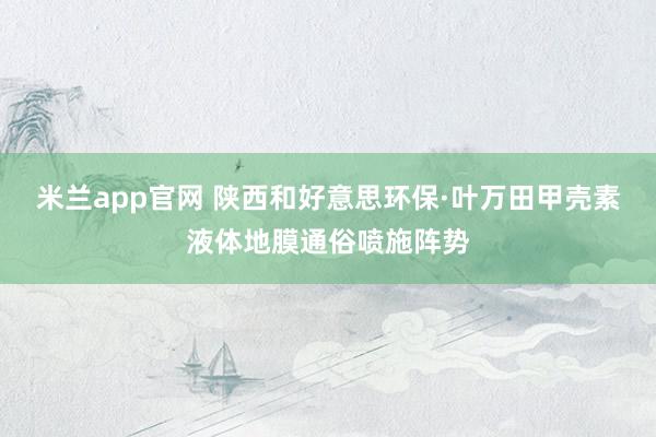 米兰app官网 陕西和好意思环保·叶万田甲壳素液体地膜通俗喷施阵势