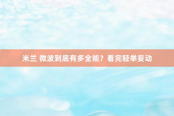 米兰 微波到底有多全能？看完轻举妄动