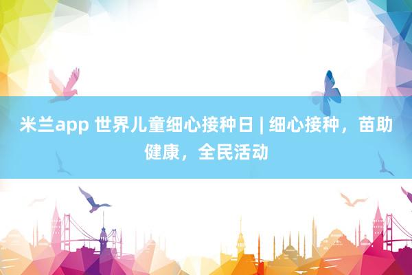 米兰app 世界儿童细心接种日 | 细心接种，苗助健康，全民活动
