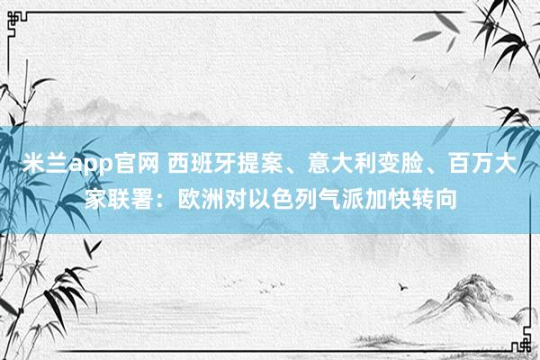 米兰app官网 西班牙提案、意大利变脸、百万大家联署：欧洲对以色列气派加快转向