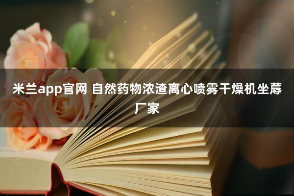 米兰app官网 自然药物浓渣离心喷雾干燥机坐蓐厂家