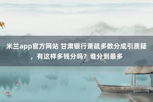 米兰app官方网站 甘肃银行萧疏多数分成引质疑，有这样多钱分吗？谁分到最多