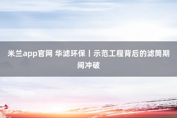 米兰app官网 华滤环保丨示范工程背后的滤筒期间冲破