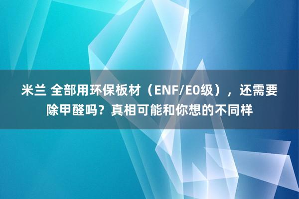 米兰 全部用环保板材（ENF/E0级），还需要除甲醛吗？真相可能和你想的不同样