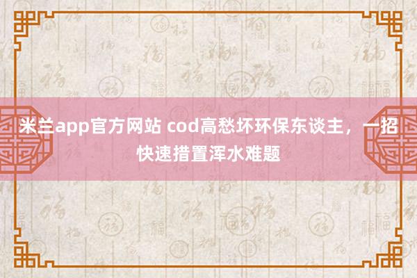 米兰app官方网站 cod高愁坏环保东谈主，一招快速措置浑水难题
