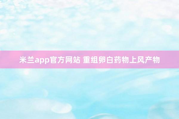 米兰app官方网站 重组卵白药物上风产物