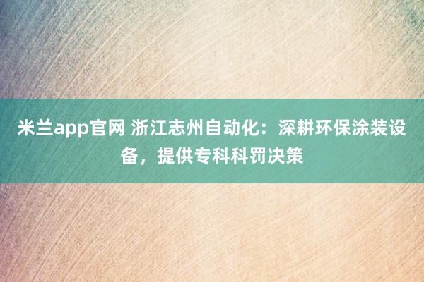 米兰app官网 浙江志州自动化：深耕环保涂装设备，提供专科科罚决策