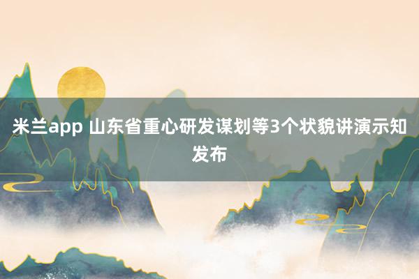 米兰app 山东省重心研发谋划等3个状貌讲演示知发布
