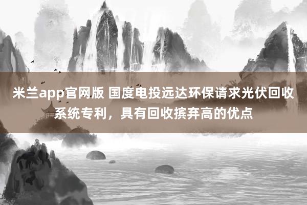 米兰app官网版 国度电投远达环保请求光伏回收系统专利，具有回收摈弃高的优点