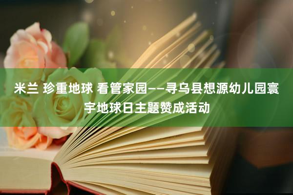 米兰 珍重地球 看管家园——寻乌县想源幼儿园寰宇地球日主题赞成活动