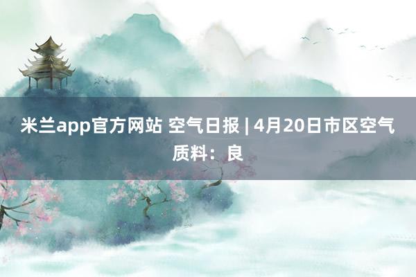 米兰app官方网站 空气日报 | 4月20日市区空气质料：良