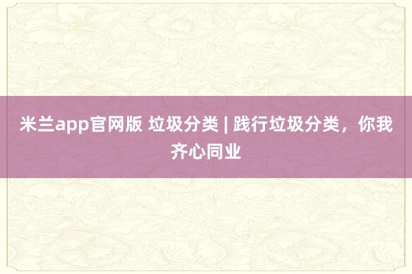 米兰app官网版 垃圾分类 | 践行垃圾分类，<a href=