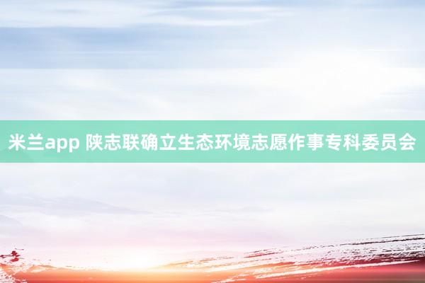 米兰app 陕志联确立生态环境志愿作事专科委员会