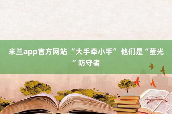 米兰app官方网站 “大手牵小手” 他们是“萤光”防守者