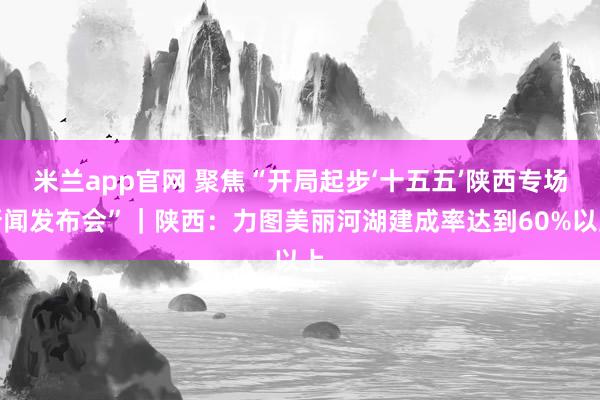 米兰app官网 聚焦“开局起步‘十五五’陕西专场新闻发布会”｜陕西：力图美丽河湖建成率达到60%以上