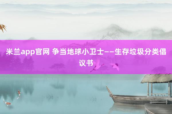 米兰app官网 争当地球小卫士——生存垃圾分类倡议书