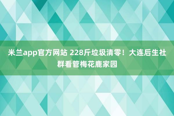 米兰app官方网站 228斤垃圾清零！大连后生社群看管梅花鹿家园