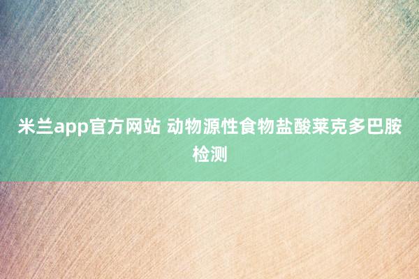 米兰app官方网站 动物源性食物盐酸莱克多巴胺检测