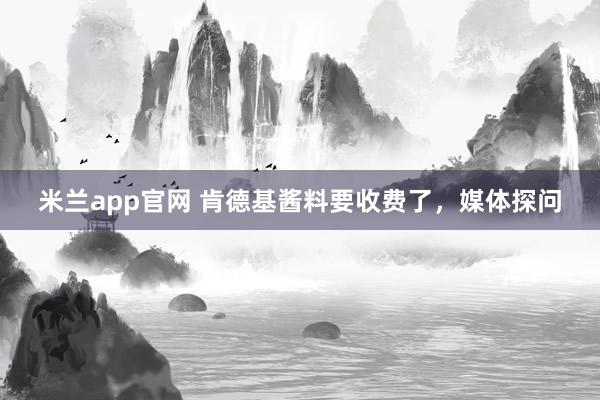 米兰app官网 肯德基酱料要收费了，媒体探问