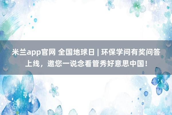米兰app官网 全国地球日 | 环保学问有奖问答上线，邀您一说念看管秀好意思中国！