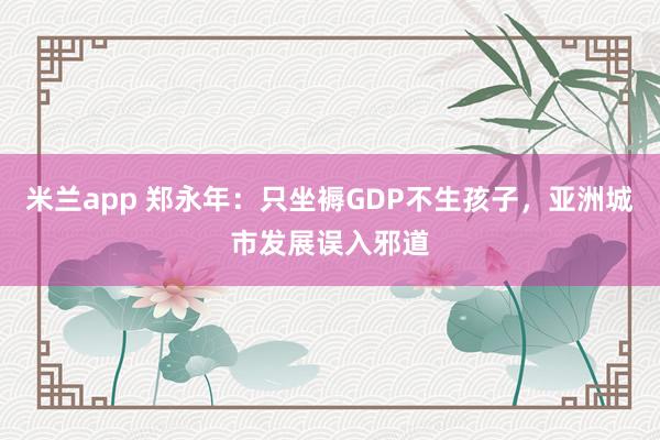 米兰app 郑永年：只坐褥GDP不生孩子，亚洲城市发展误入邪道