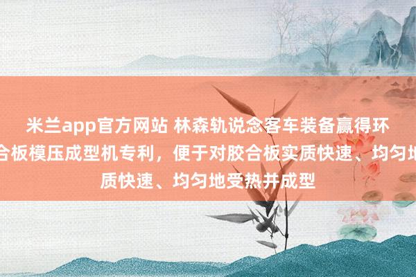 米兰app官方网站 林森轨说念客车装备赢得环保节能型胶合板模压成型机专利，便于对胶合板实质快速、均匀地受热并成型