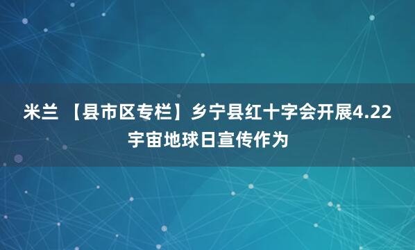米兰 【县市区专栏】乡宁县红十字会开展4.22宇宙地球日宣传作为