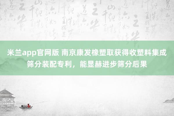 米兰app官网版 南京康发橡塑取获得收塑料集成筛分装配专利，能显赫进步筛分后果