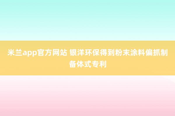 米兰app官方网站 银洋环保得到粉末涂料偏抓制备体式专利