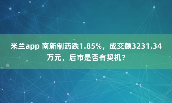 米兰app 南新制药跌1.85%，成交额3231.34万元，后市是否有契机？