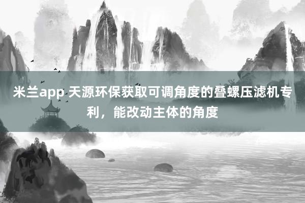 米兰app 天源环保获取可调角度的叠螺压滤机专利，能改动主体的角度
