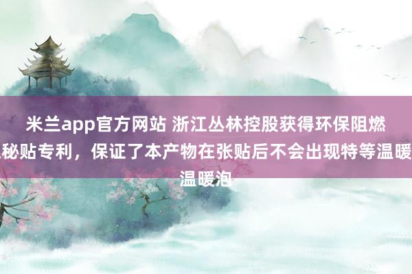 米兰app官方网站 浙江丛林控股获得环保阻燃隐秘贴专利，保证了本产物在张贴后不会出现特等温暖泡