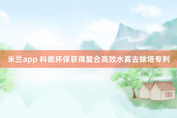 米兰app 科德环保获得复合高效水雾去除塔专利