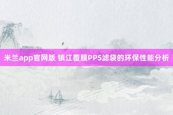 米兰app官网版 镇江覆膜PPS滤袋的环保性能分析
