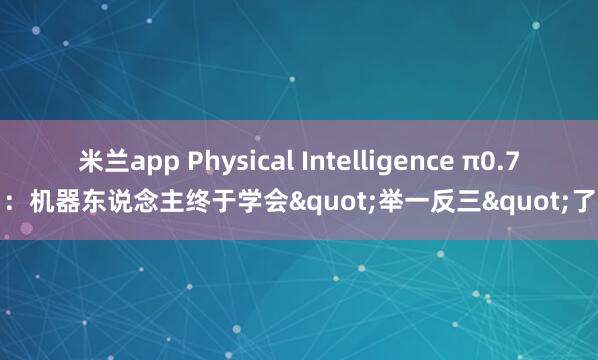米兰app Physical Intelligence π0.7：机器东说念主终于学会"举一反三"了