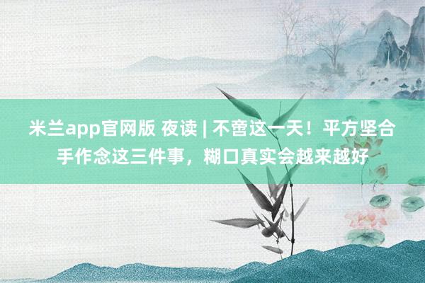 米兰app官网版 夜读 | 不啻这一天！平方坚合手作念这三件事，糊口真实会越来越好