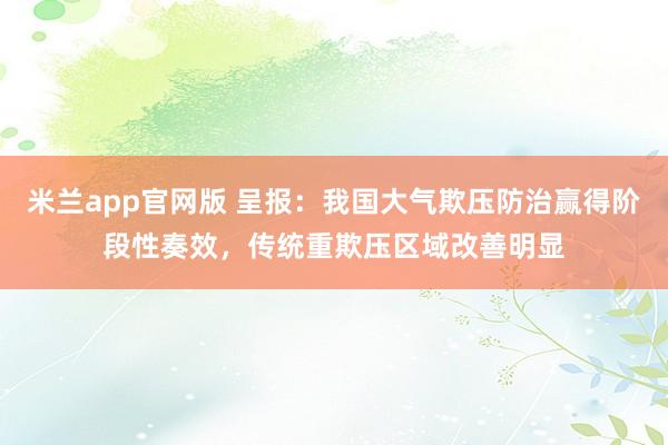 米兰app官网版 呈报：我国大气欺压防治赢得阶段性奏效，传统重欺压区域改善明显
