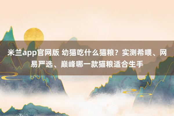 米兰app官网版 幼猫吃什么猫粮？实测希喂、网易严选、巅峰哪一款猫粮适合生手