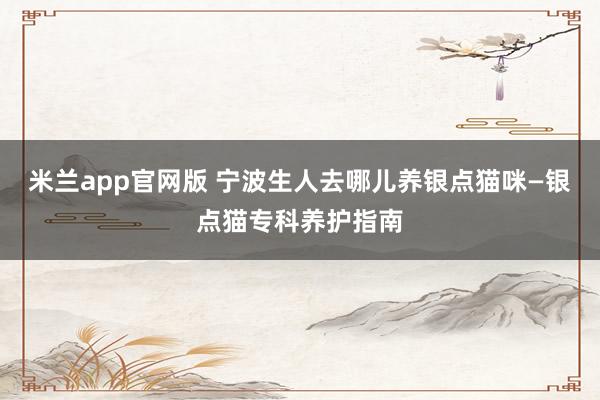 米兰app官网版 宁波生人去哪儿养银点猫咪—银点猫专科养护指南
