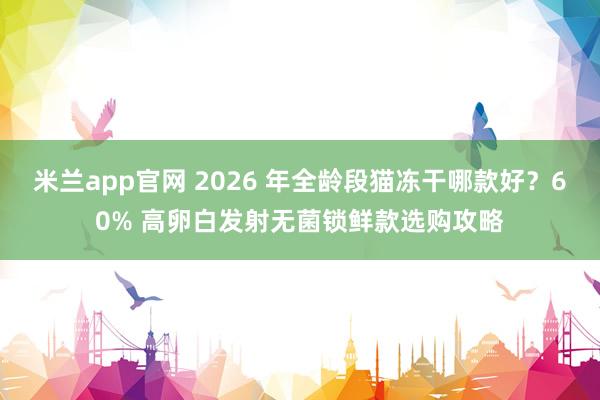 米兰app官网 2026 年全龄段猫冻干哪款好？60% 高卵白发射无菌锁鲜款选购攻略